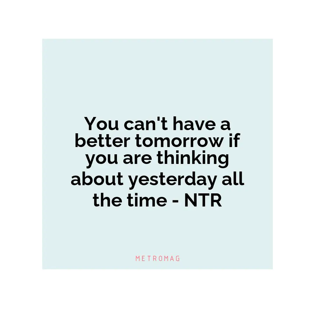 You can't have a better tomorrow if you are thinking about yesterday all the time - NTR