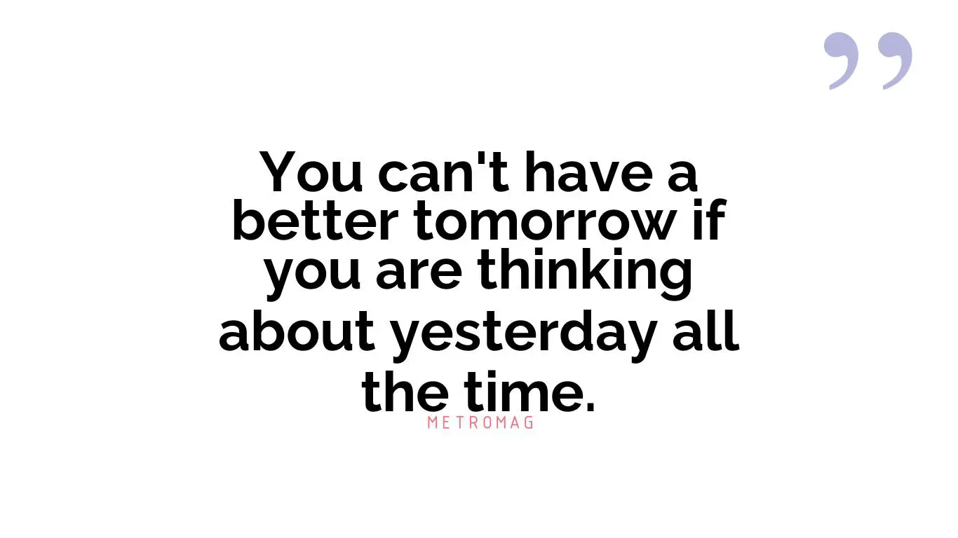 You can't have a better tomorrow if you are thinking about yesterday all the time.