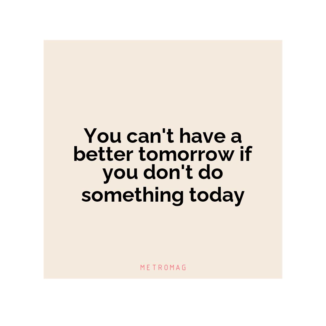 You can't have a better tomorrow if you don't do something today