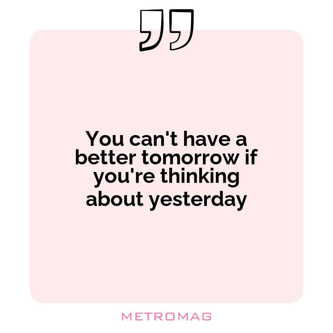 You can't have a better tomorrow if you're thinking about yesterday