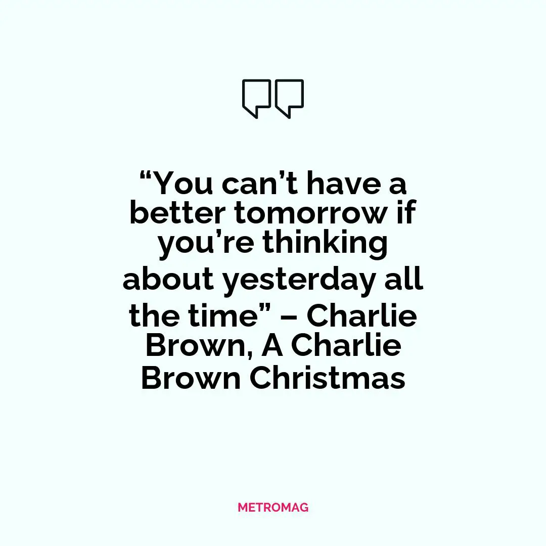 “You can’t have a better tomorrow if you’re thinking about yesterday all the time” – Charlie Brown, A Charlie Brown Christmas