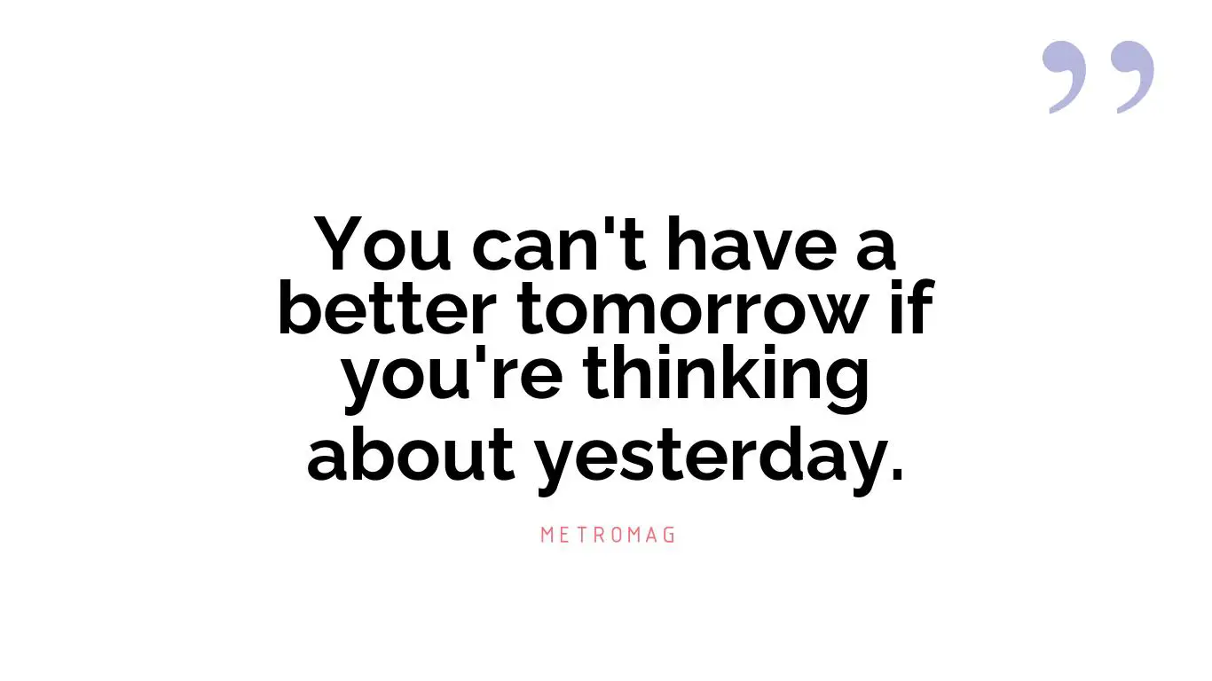 You can't have a better tomorrow if you're thinking about yesterday.