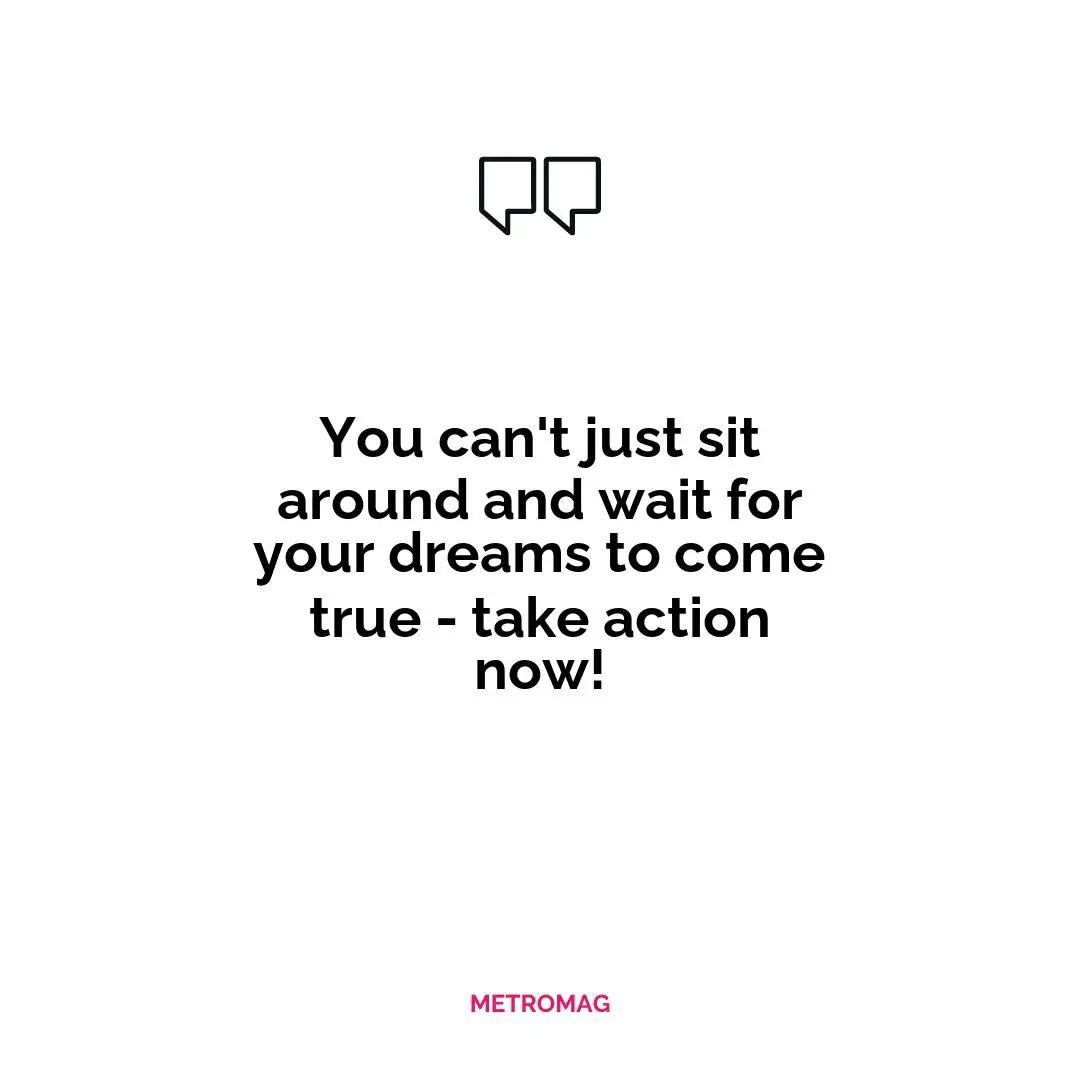 You can't just sit around and wait for your dreams to come true - take action now!