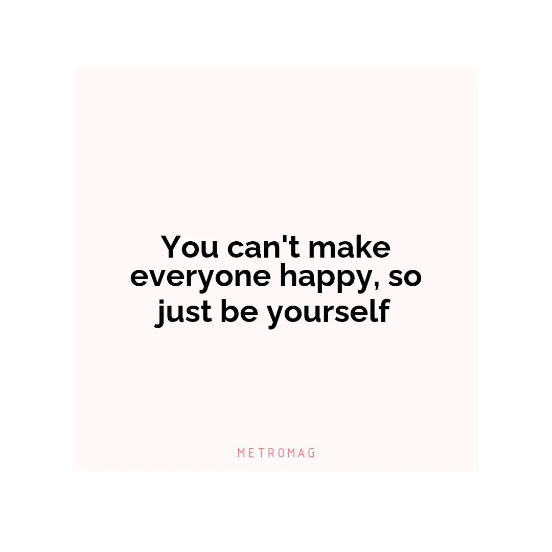 You can't make everyone happy, so just be yourself