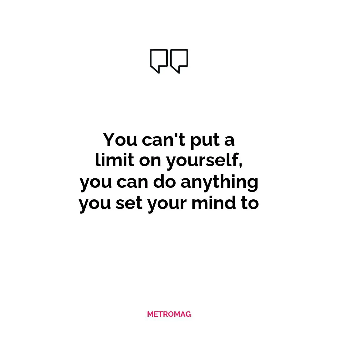 You can't put a limit on yourself, you can do anything you set your mind to