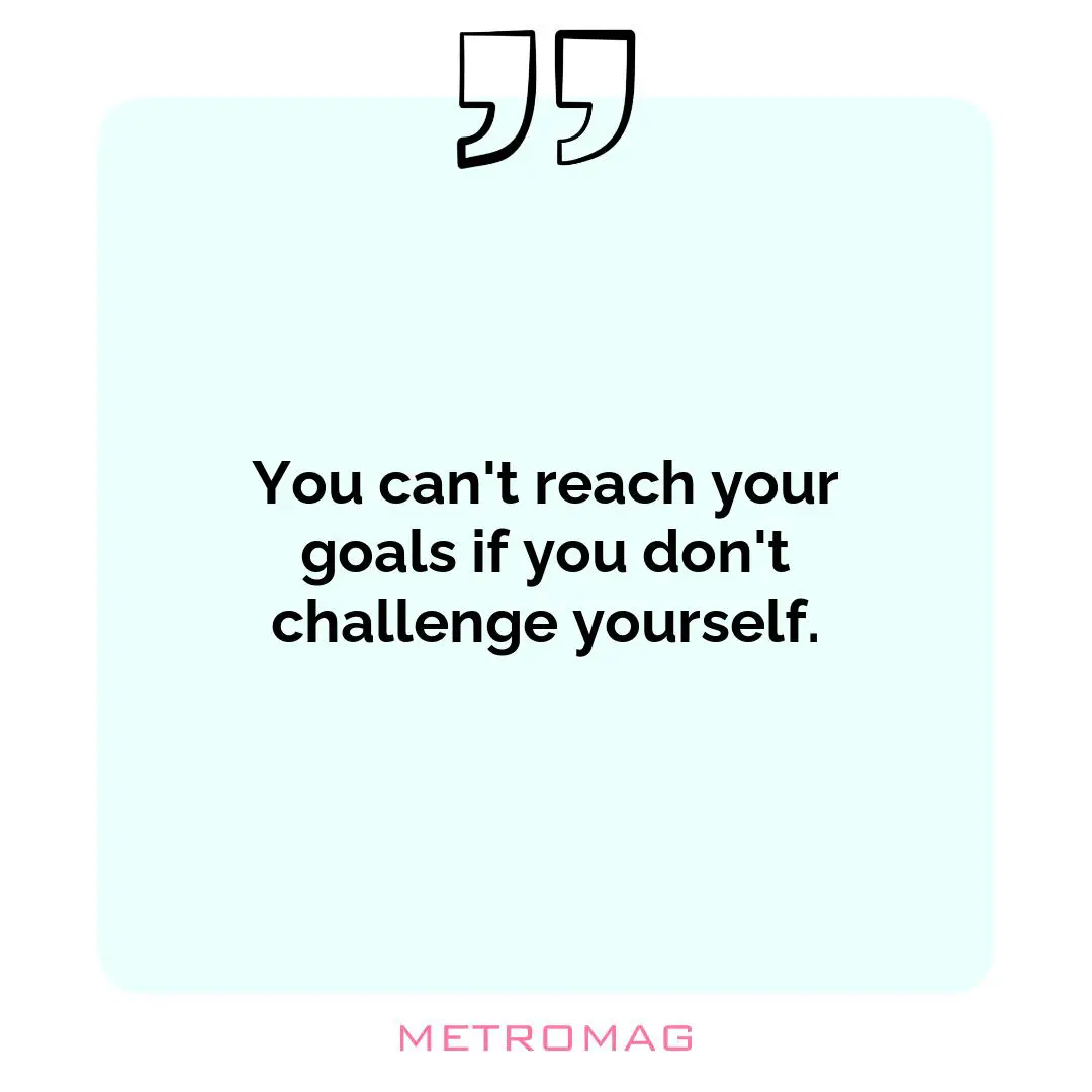 You can't reach your goals if you don't challenge yourself.