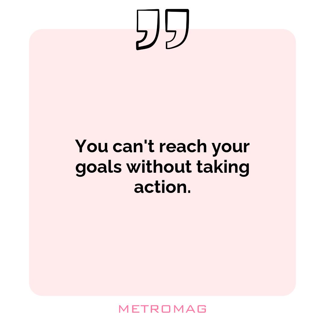 You can't reach your goals without taking action.