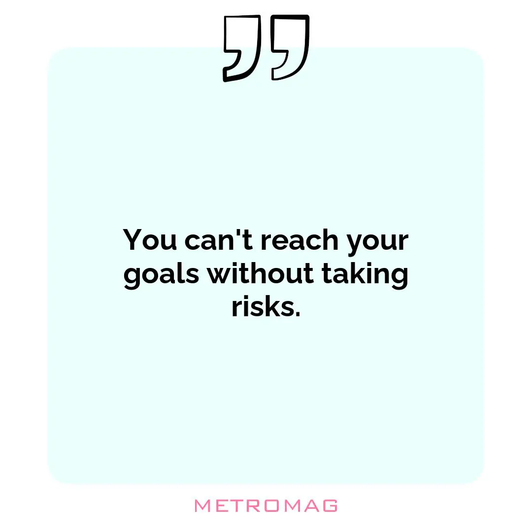 You can't reach your goals without taking risks.