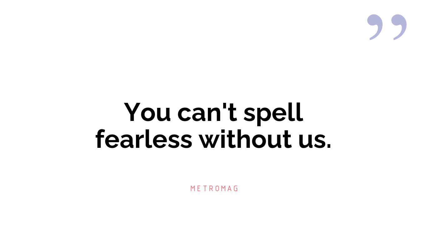 You can't spell fearless without us.