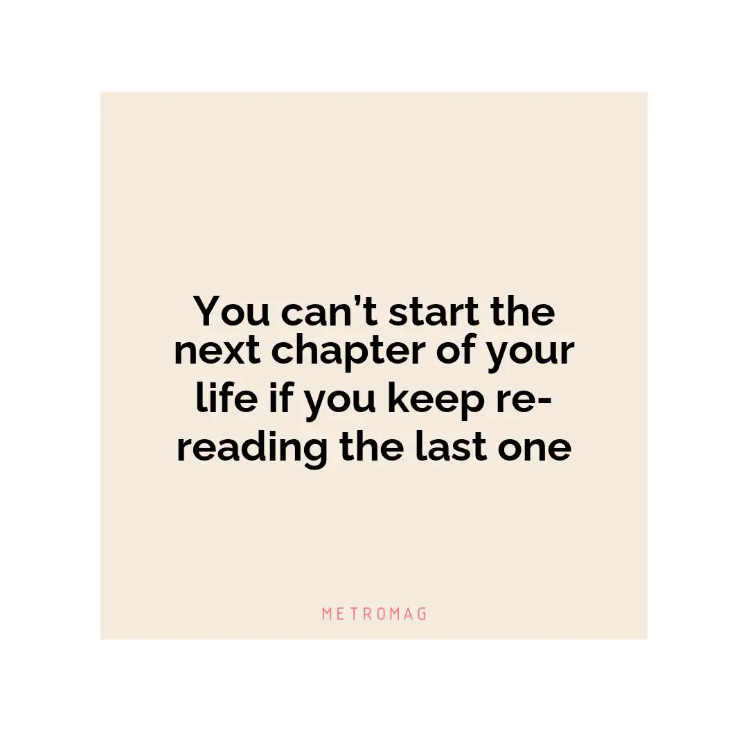 You can’t start the next chapter of your life if you keep re-reading the last one