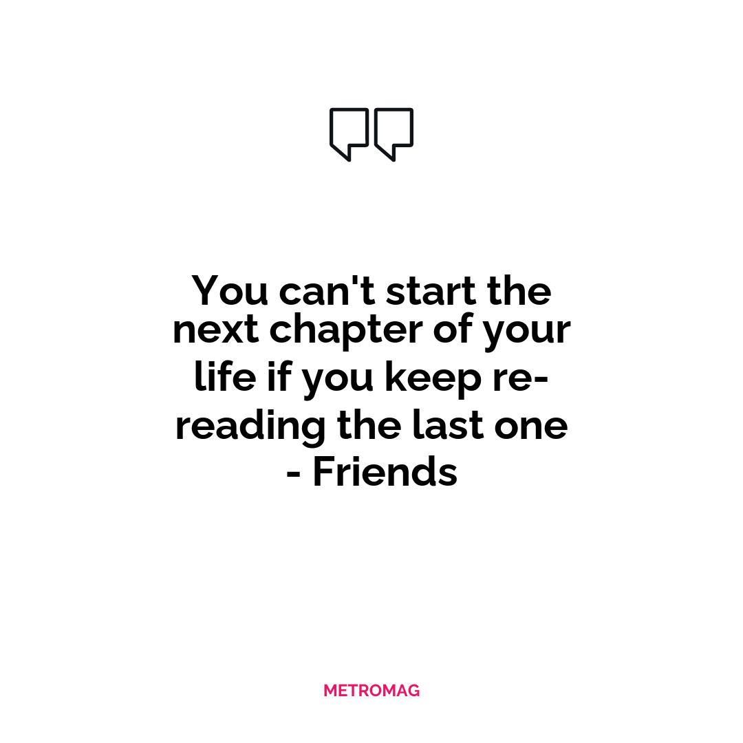 You can't start the next chapter of your life if you keep re-reading the last one - Friends