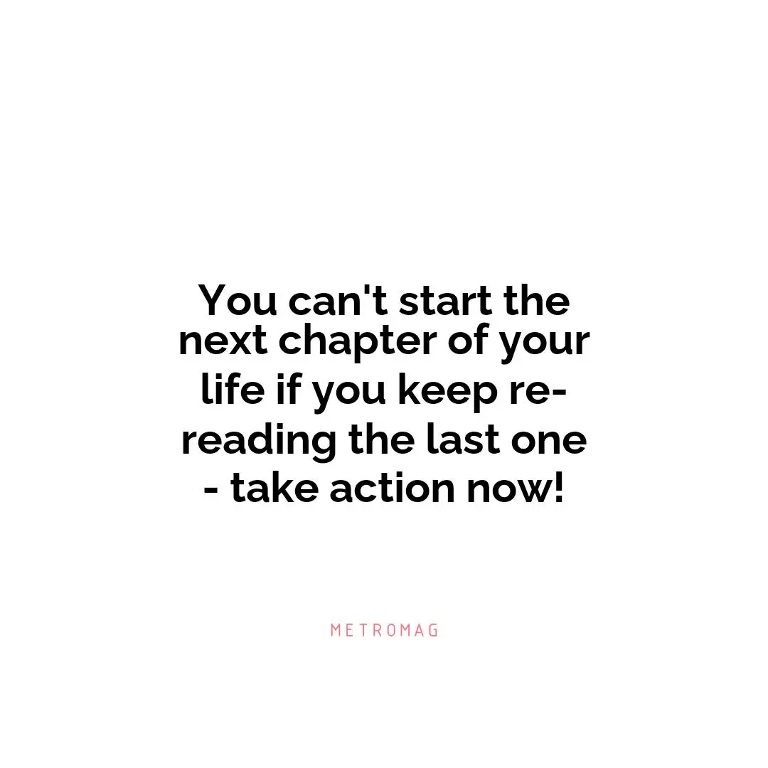 You can't start the next chapter of your life if you keep re-reading the last one - take action now!
