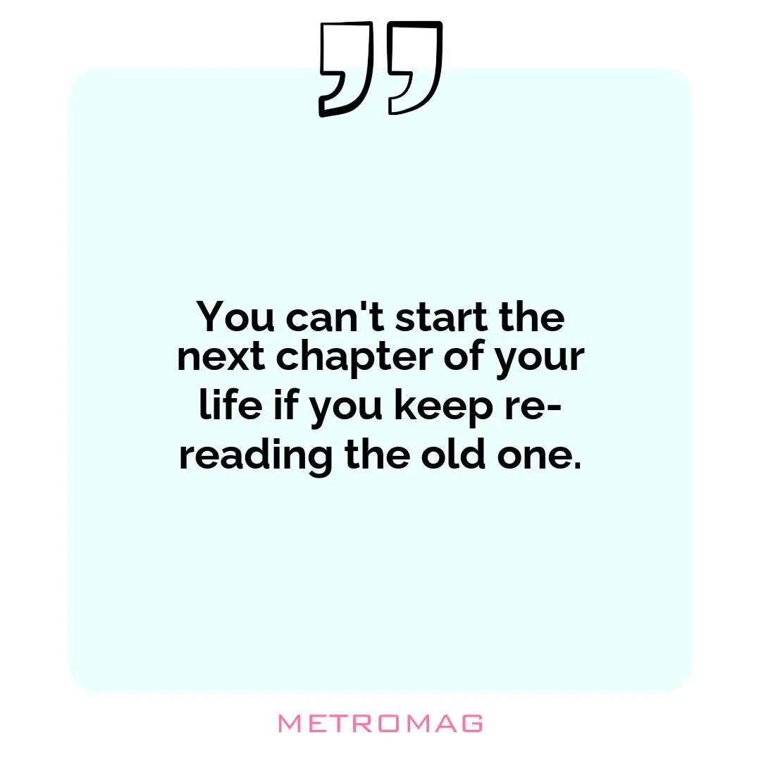 You can't start the next chapter of your life if you keep re-reading the old one.
