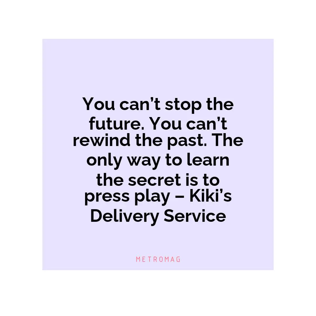You can’t stop the future. You can’t rewind the past. The only way to learn the secret is to press play – Kiki’s Delivery Service
