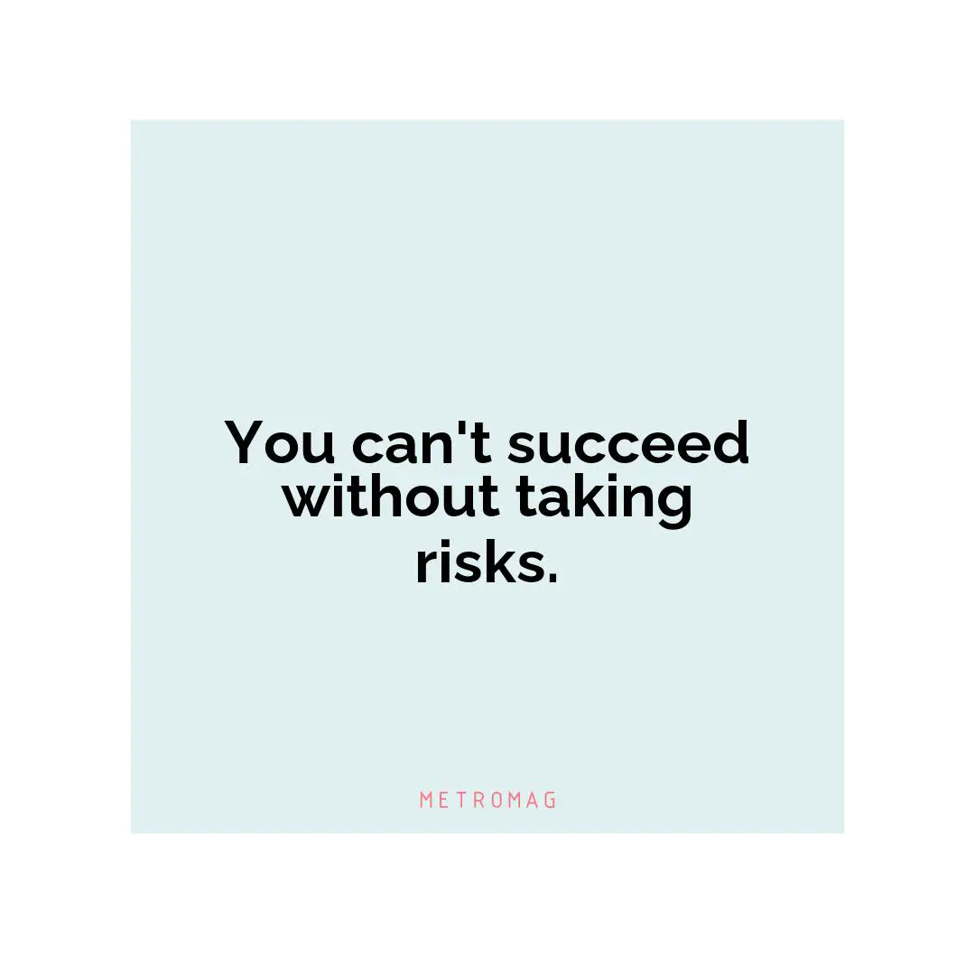 You can't succeed without taking risks.