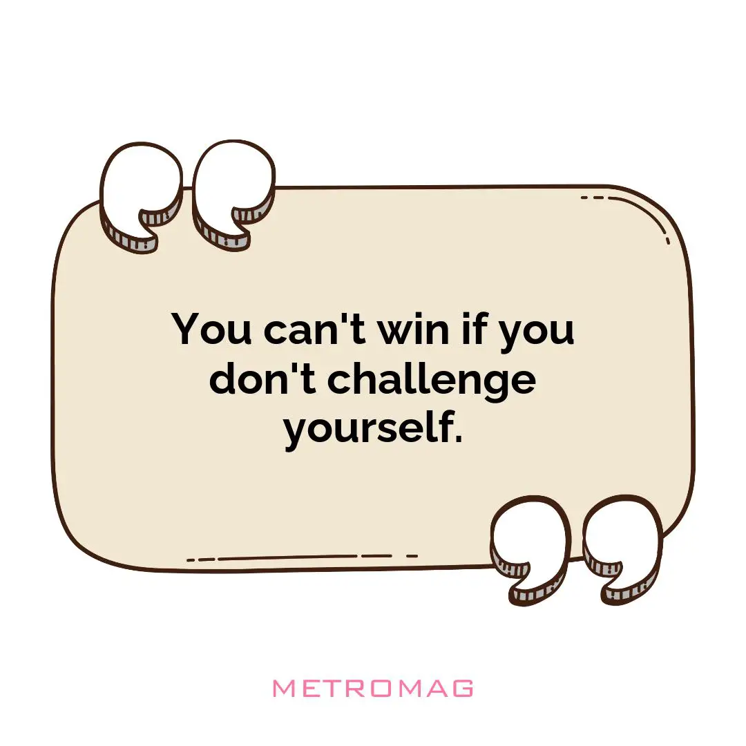 You can't win if you don't challenge yourself.