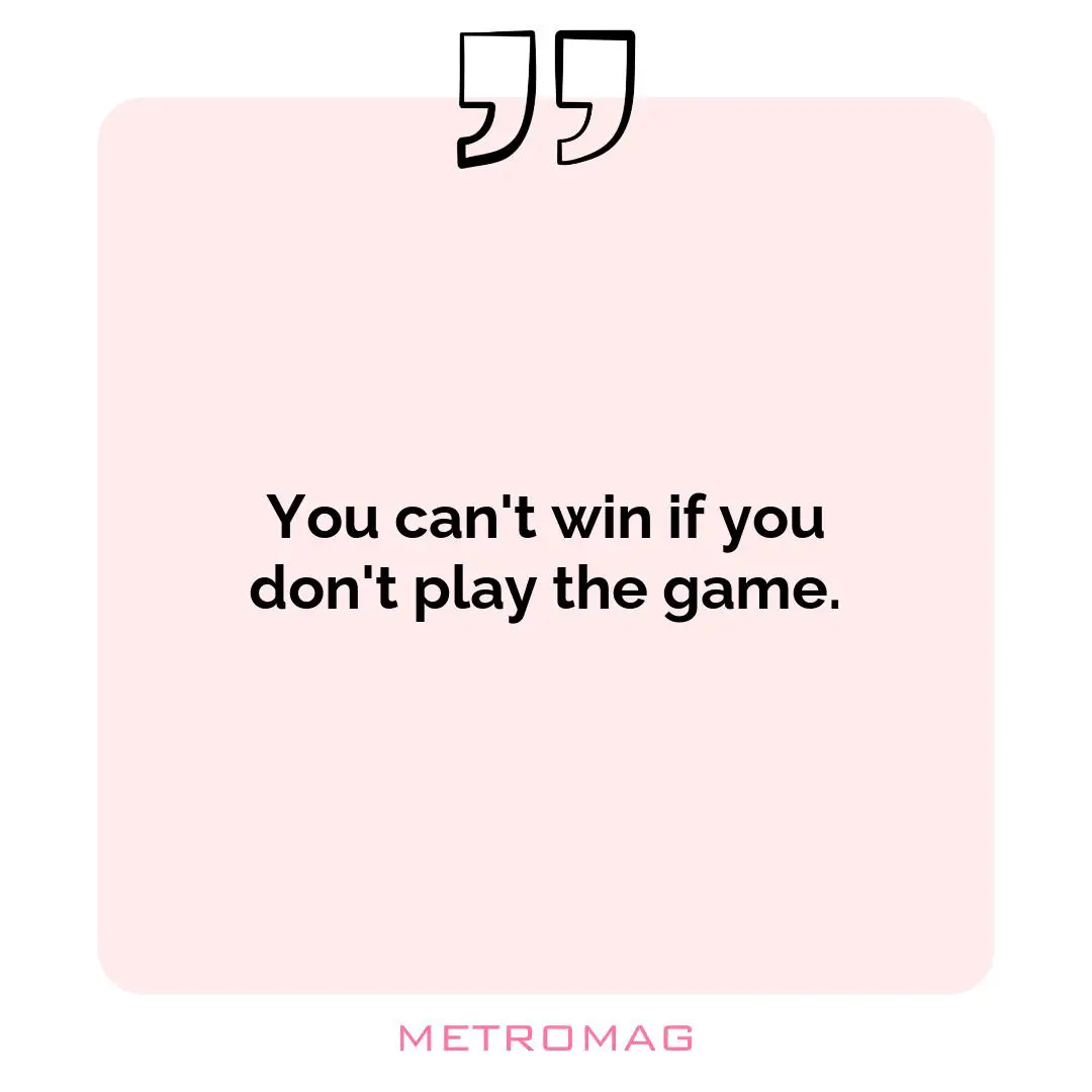You can't win if you don't play the game.