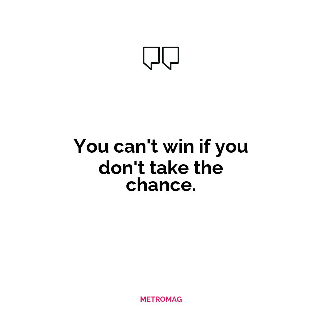 You can't win if you don't take the chance.