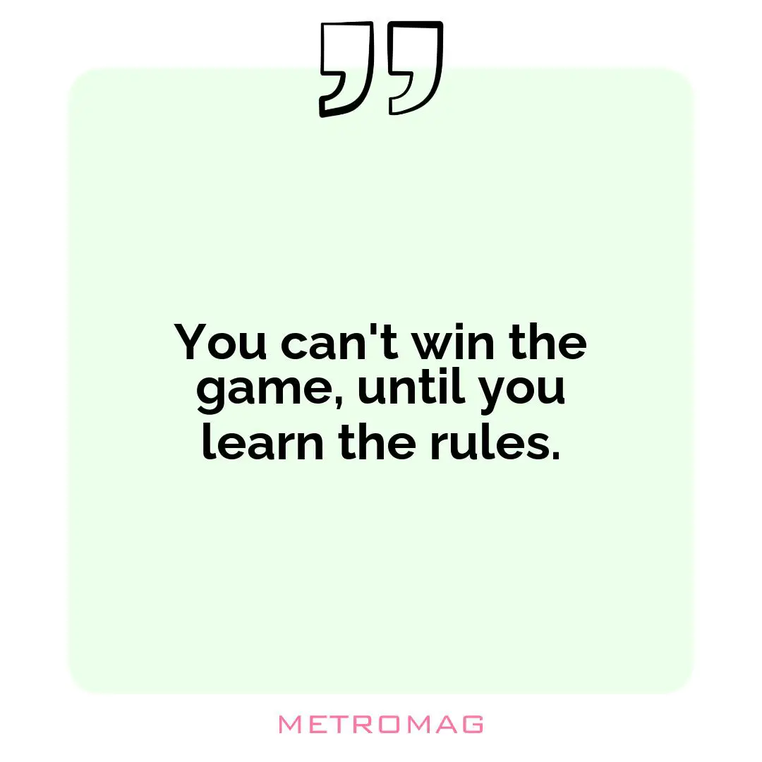 You can't win the game, until you learn the rules.