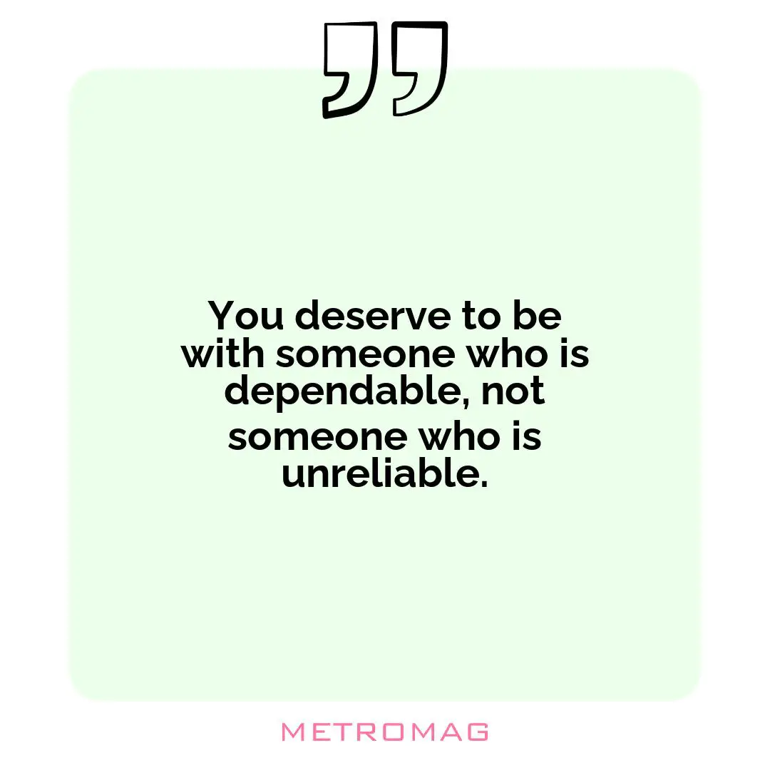 You deserve to be with someone who is dependable, not someone who is unreliable.