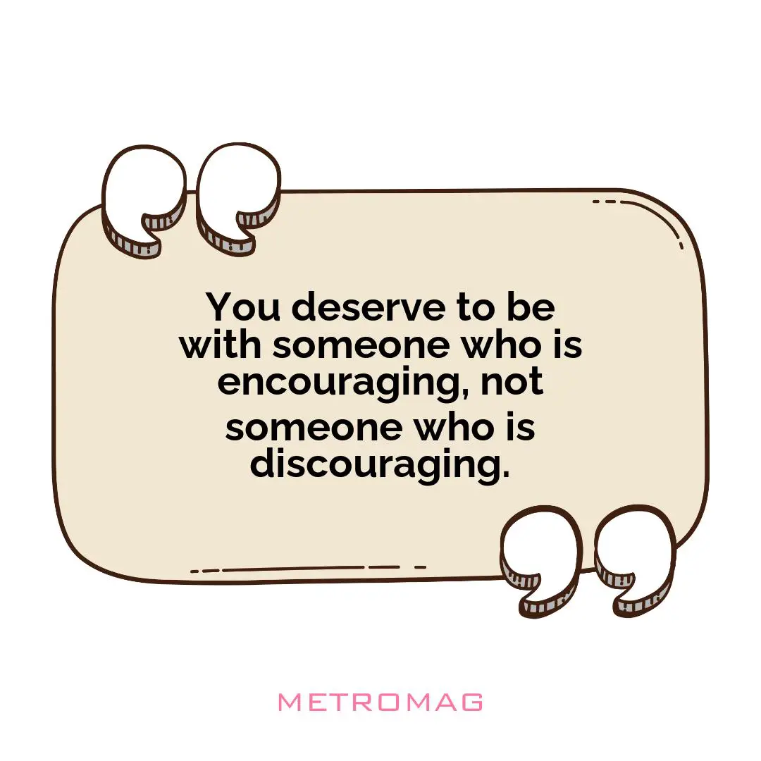You deserve to be with someone who is encouraging, not someone who is discouraging.