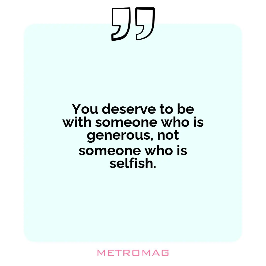 You deserve to be with someone who is generous, not someone who is selfish.