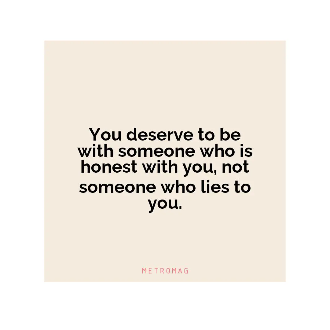 You deserve to be with someone who is honest with you, not someone who lies to you.