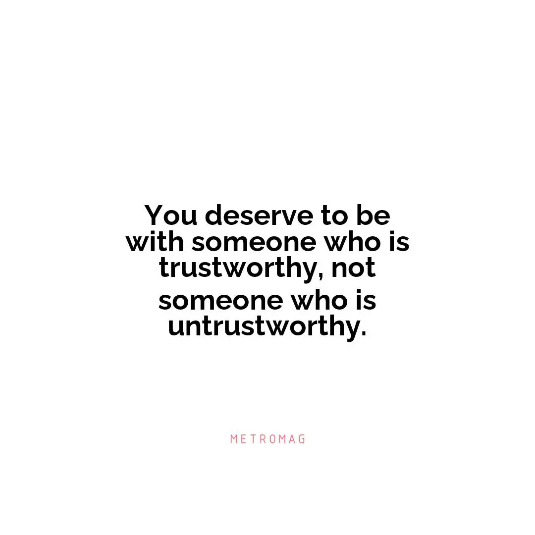 You deserve to be with someone who is trustworthy, not someone who is untrustworthy.