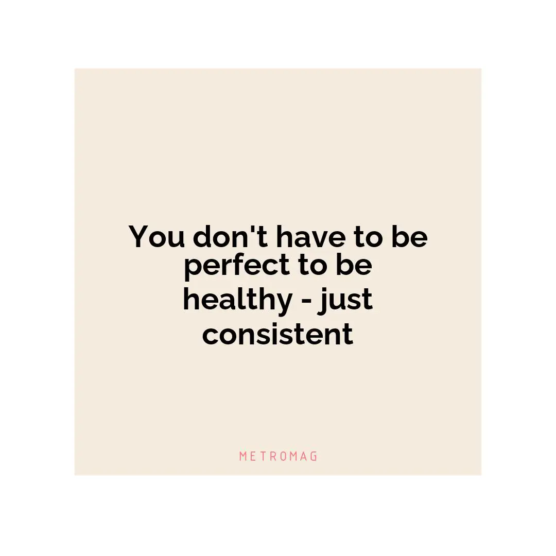 You don't have to be perfect to be healthy - just consistent