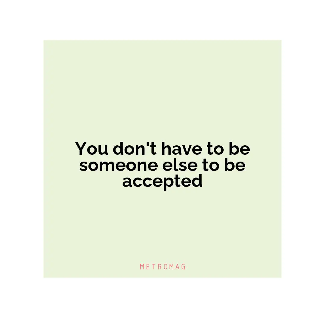 You don't have to be someone else to be accepted