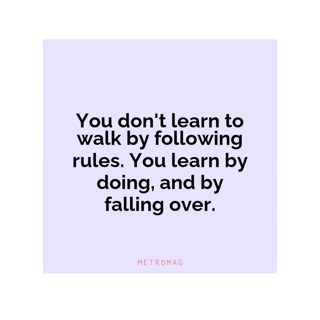 You don't learn to walk by following rules. You learn by doing, and by falling over.