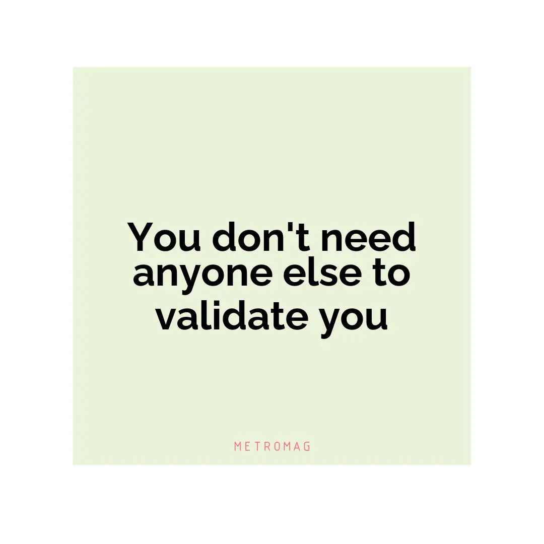 You don't need anyone else to validate you