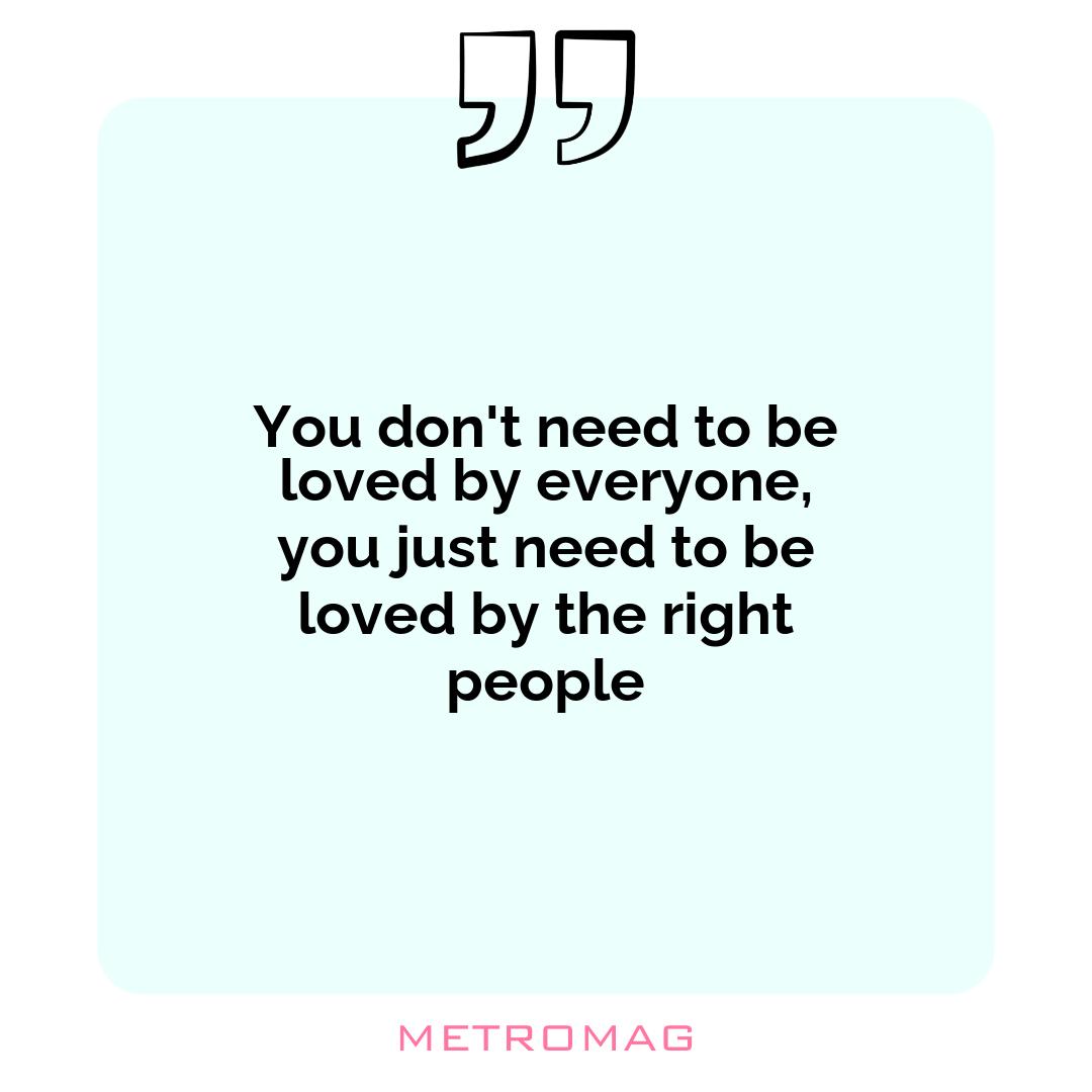 You don't need to be loved by everyone, you just need to be loved by the right people