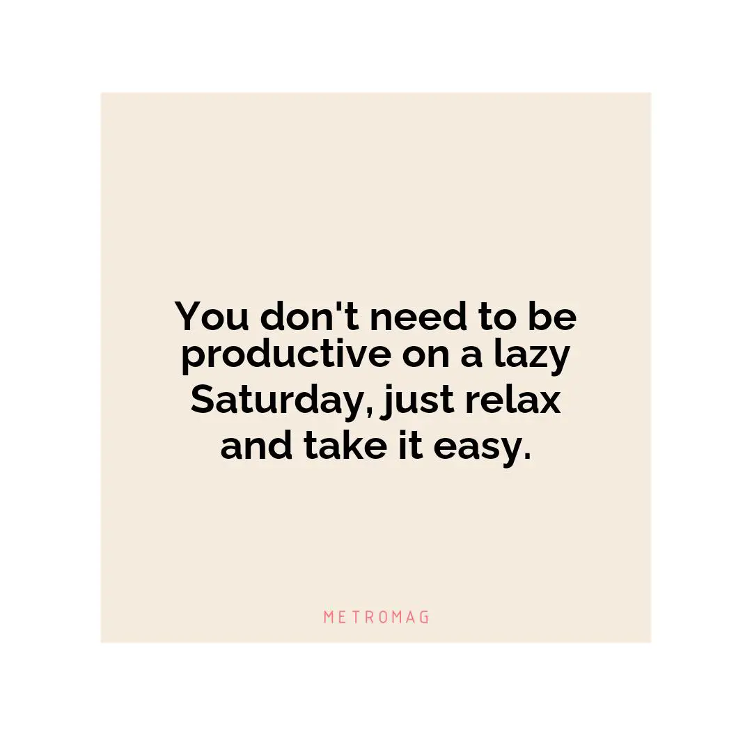 You don't need to be productive on a lazy Saturday, just relax and take it easy.
