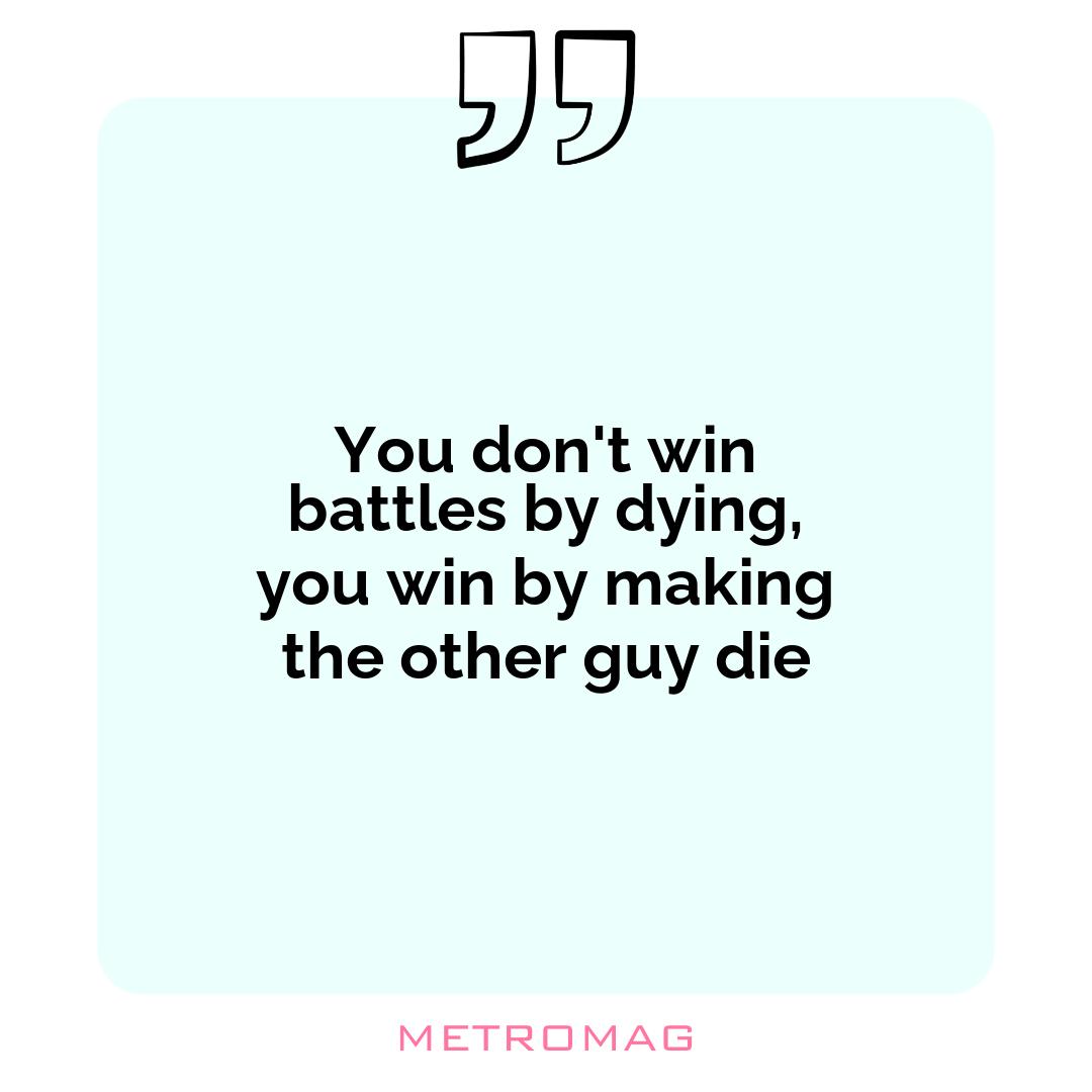 You don't win battles by dying, you win by making the other guy die