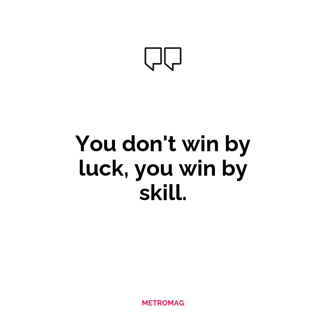 You don't win by luck, you win by skill.