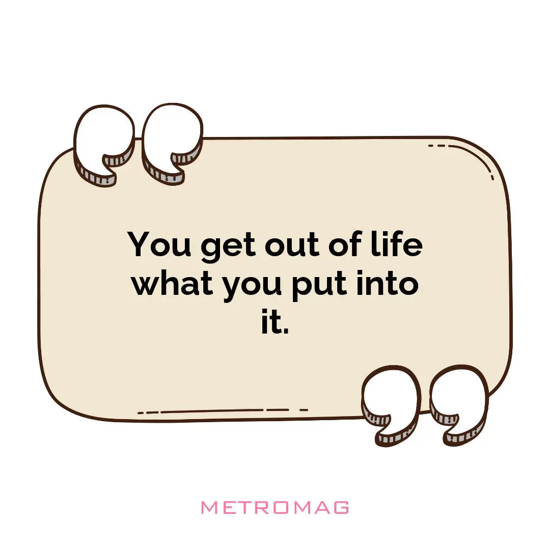 You get out of life what you put into it.