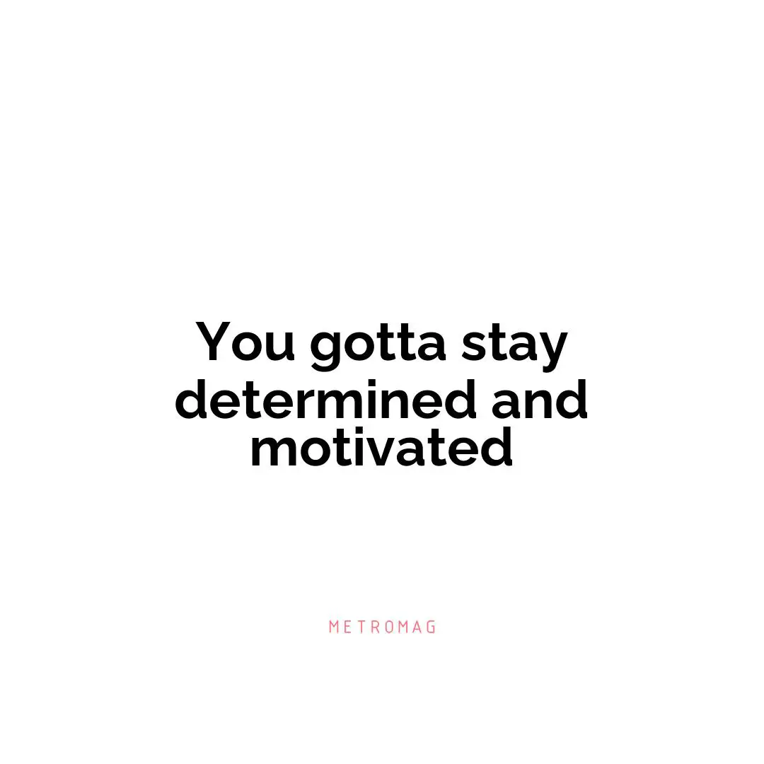 You gotta stay determined and motivated