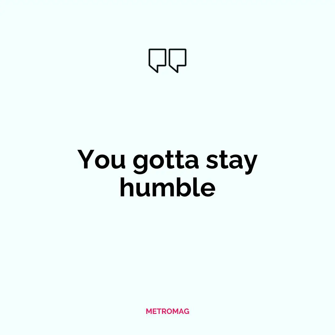 You gotta stay humble