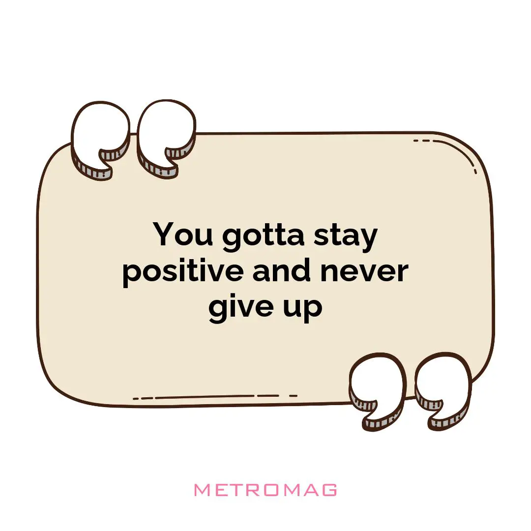 You gotta stay positive and never give up