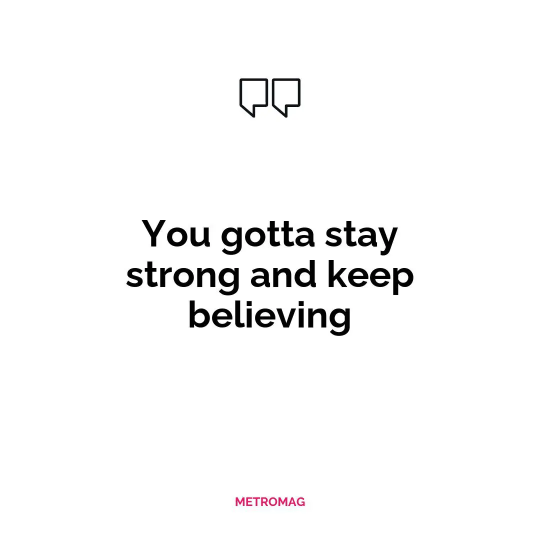 You gotta stay strong and keep believing
