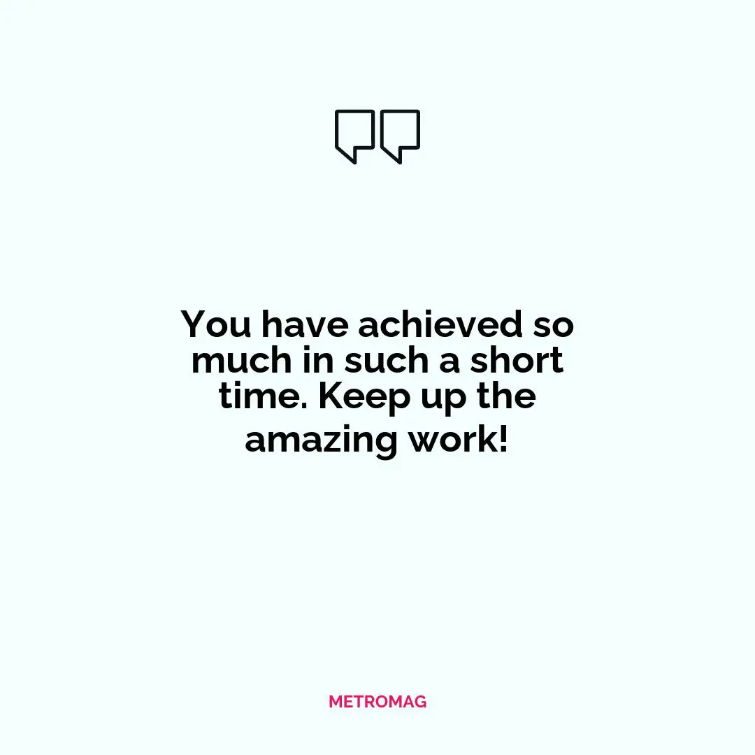 You have achieved so much in such a short time. Keep up the amazing work!