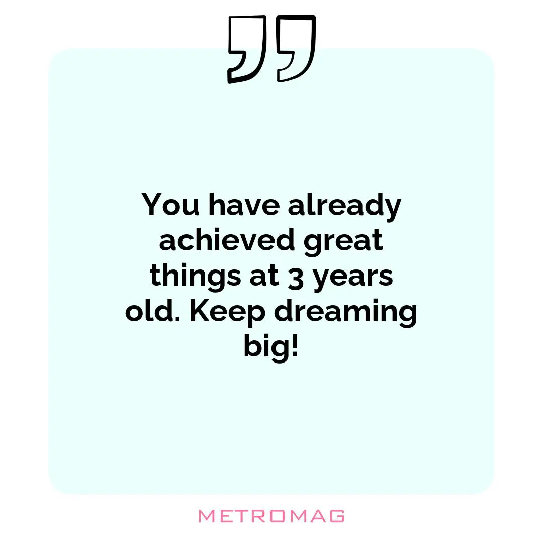 You have already achieved great things at 3 years old. Keep dreaming big!