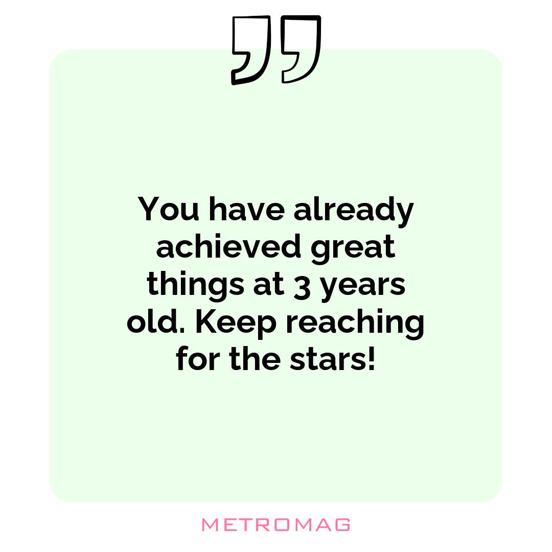 You have already achieved great things at 3 years old. Keep reaching for the stars!