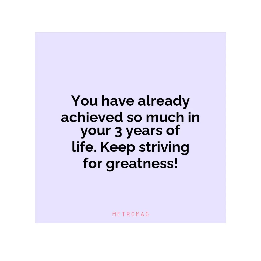 You have already achieved so much in your 3 years of life. Keep striving for greatness!
