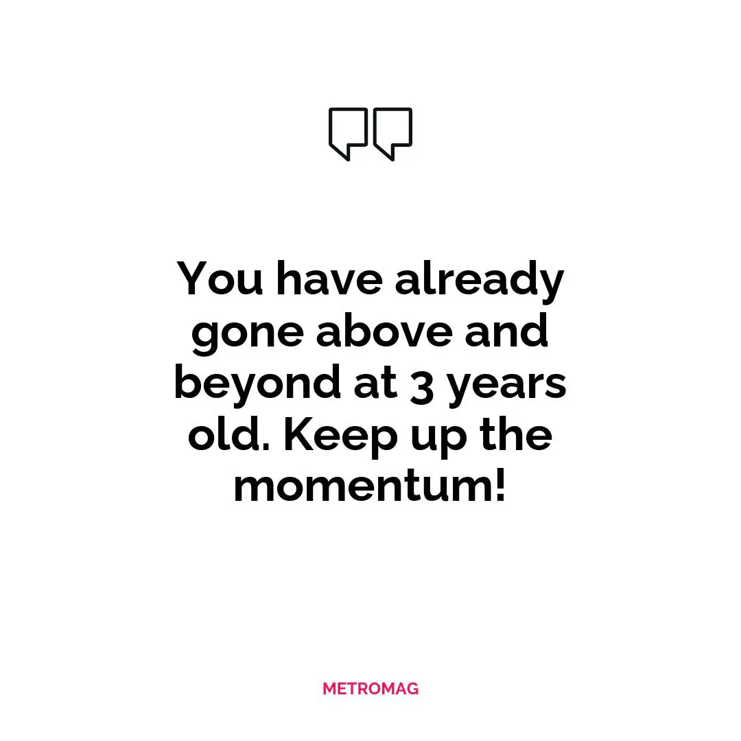 You have already gone above and beyond at 3 years old. Keep up the momentum!