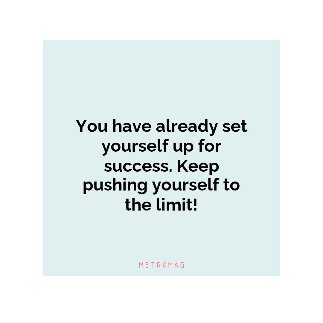 You have already set yourself up for success. Keep pushing yourself to the limit!