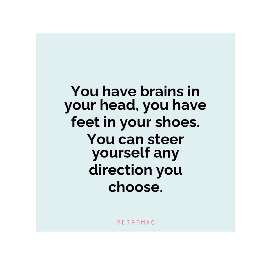 You have brains in your head, you have feet in your shoes. You can steer yourself any direction you choose.