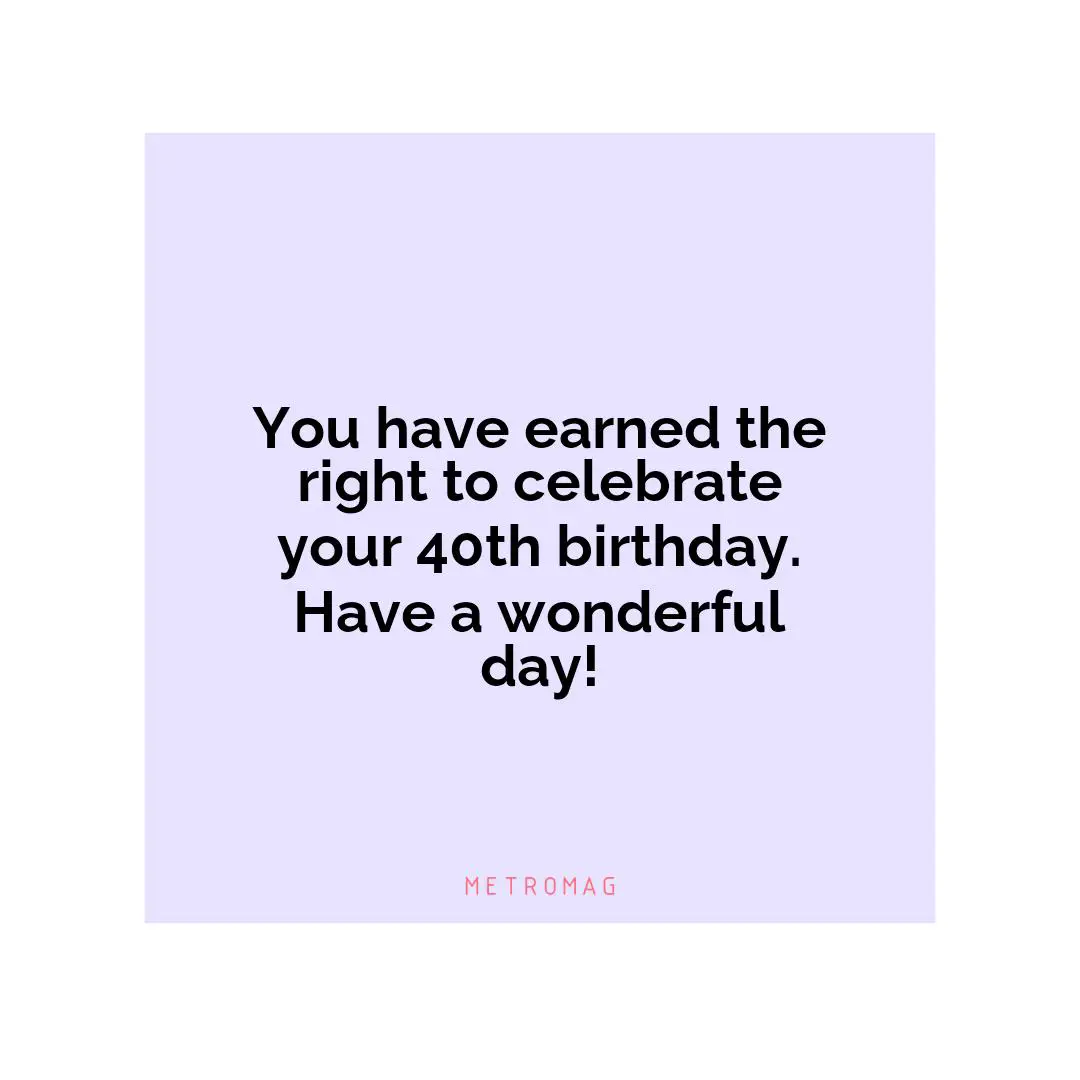 You have earned the right to celebrate your 40th birthday. Have a wonderful day!