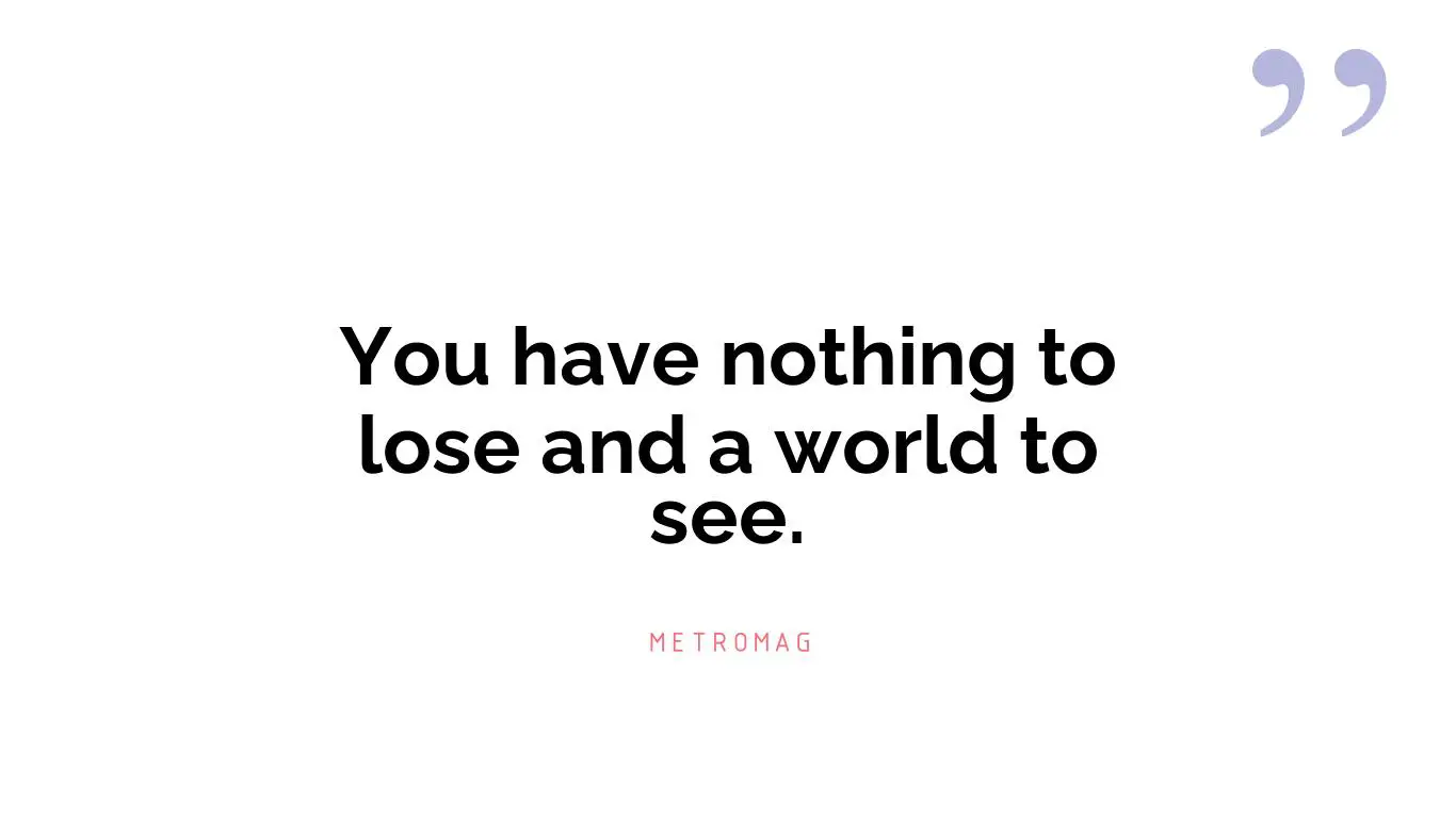You have nothing to lose and a world to see.